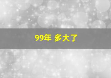 99年 多大了